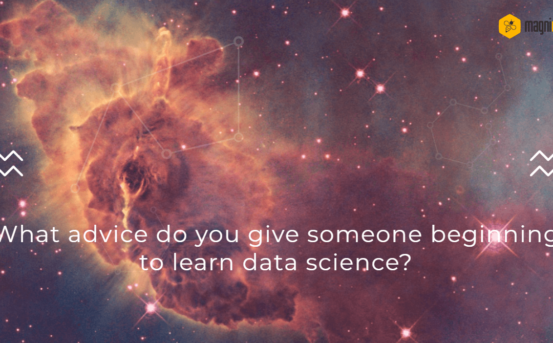 What Advice Do You Give Someone Beginning To Learn Data Science?